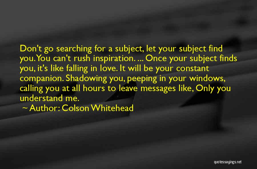 Colson Whitehead Quotes: Don't Go Searching For A Subject, Let Your Subject Find You. You Can't Rush Inspiration. ... Once Your Subject Finds