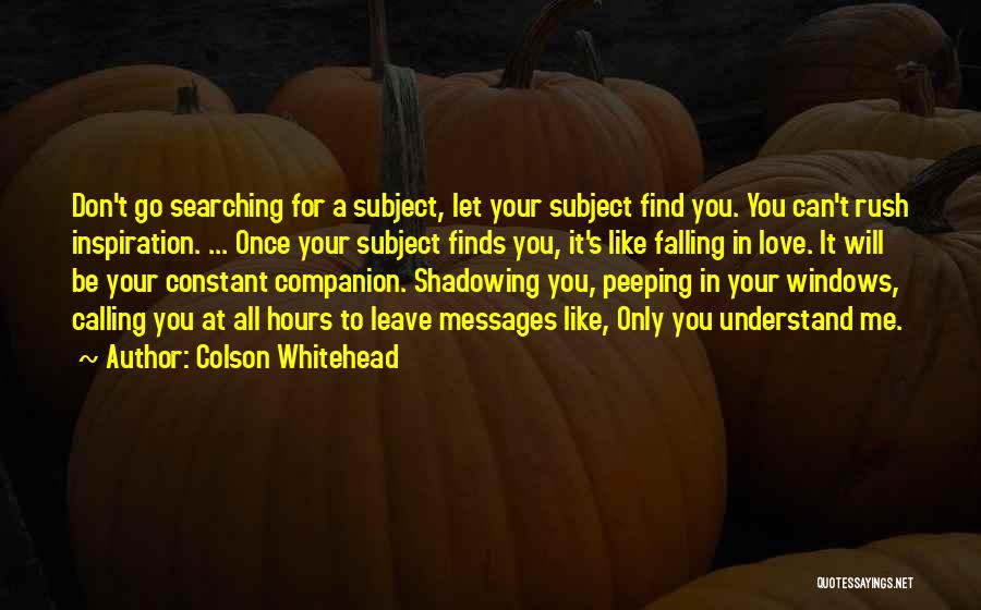 Colson Whitehead Quotes: Don't Go Searching For A Subject, Let Your Subject Find You. You Can't Rush Inspiration. ... Once Your Subject Finds