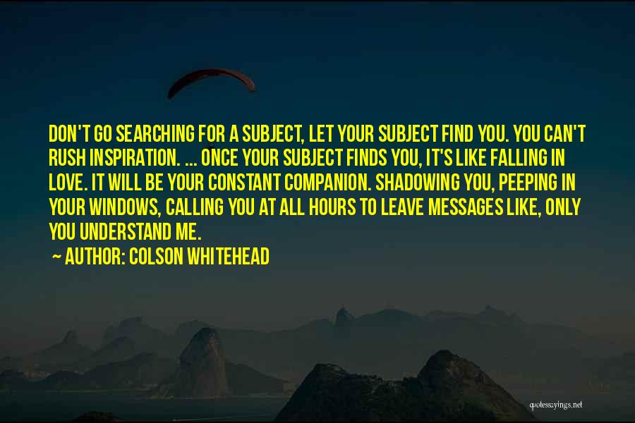 Colson Whitehead Quotes: Don't Go Searching For A Subject, Let Your Subject Find You. You Can't Rush Inspiration. ... Once Your Subject Finds