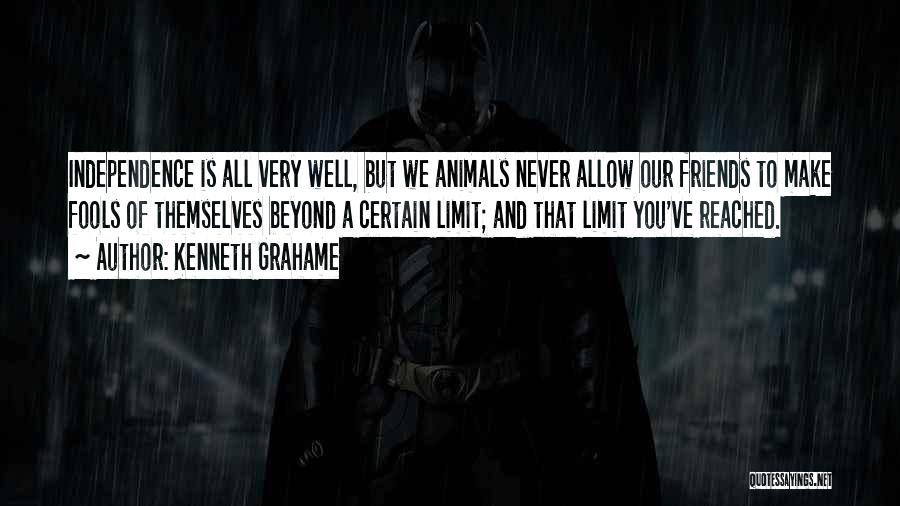 Kenneth Grahame Quotes: Independence Is All Very Well, But We Animals Never Allow Our Friends To Make Fools Of Themselves Beyond A Certain