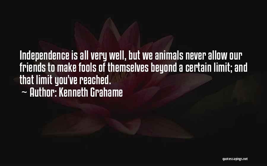 Kenneth Grahame Quotes: Independence Is All Very Well, But We Animals Never Allow Our Friends To Make Fools Of Themselves Beyond A Certain