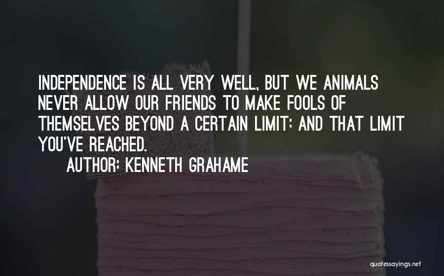 Kenneth Grahame Quotes: Independence Is All Very Well, But We Animals Never Allow Our Friends To Make Fools Of Themselves Beyond A Certain