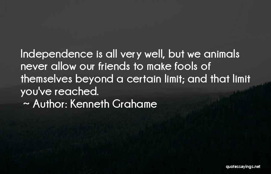 Kenneth Grahame Quotes: Independence Is All Very Well, But We Animals Never Allow Our Friends To Make Fools Of Themselves Beyond A Certain