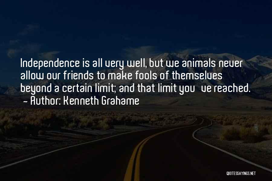 Kenneth Grahame Quotes: Independence Is All Very Well, But We Animals Never Allow Our Friends To Make Fools Of Themselves Beyond A Certain