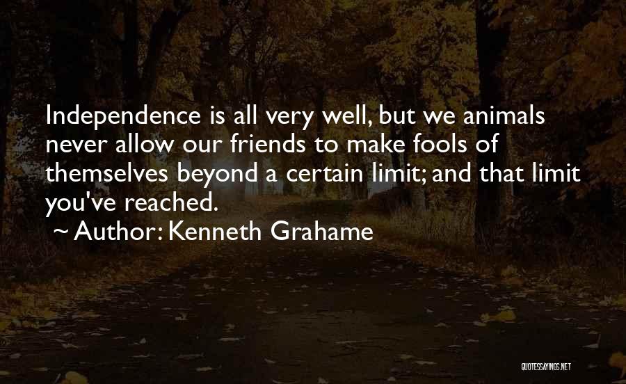 Kenneth Grahame Quotes: Independence Is All Very Well, But We Animals Never Allow Our Friends To Make Fools Of Themselves Beyond A Certain