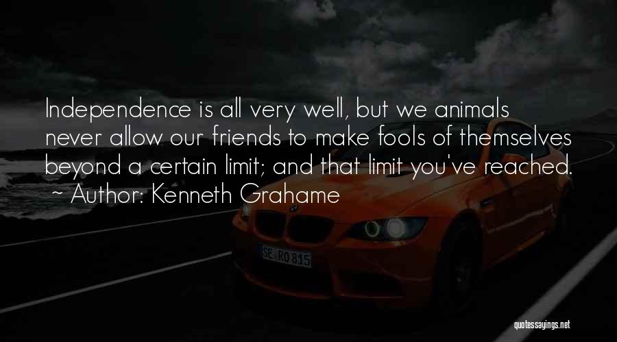 Kenneth Grahame Quotes: Independence Is All Very Well, But We Animals Never Allow Our Friends To Make Fools Of Themselves Beyond A Certain