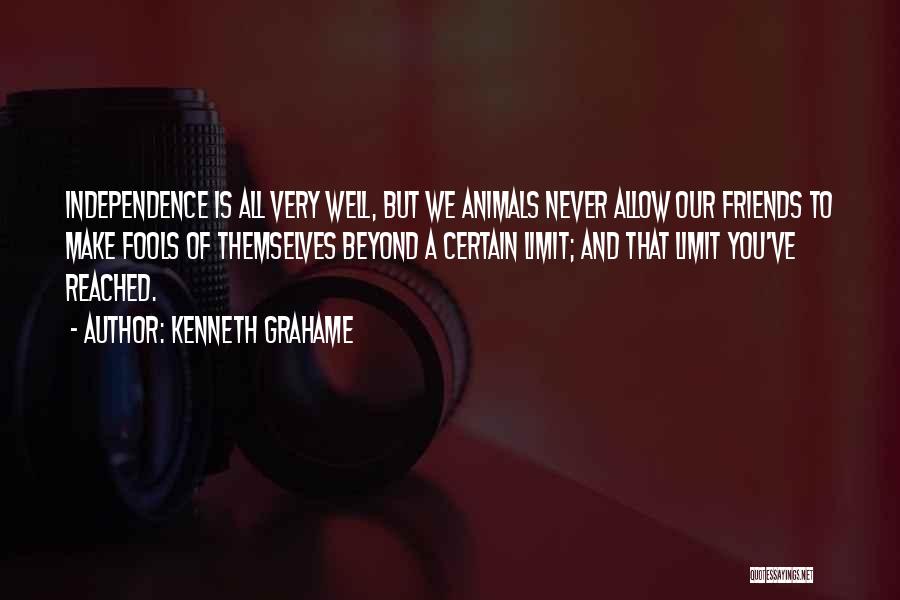 Kenneth Grahame Quotes: Independence Is All Very Well, But We Animals Never Allow Our Friends To Make Fools Of Themselves Beyond A Certain