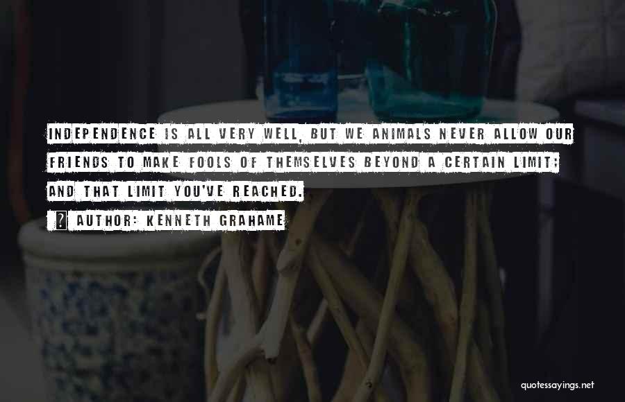 Kenneth Grahame Quotes: Independence Is All Very Well, But We Animals Never Allow Our Friends To Make Fools Of Themselves Beyond A Certain