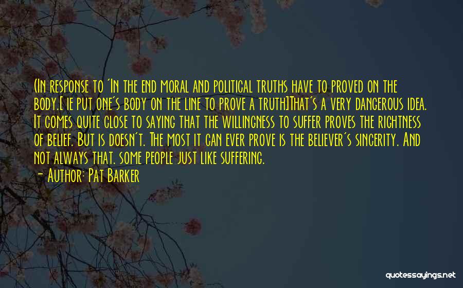 Pat Barker Quotes: (in Response To 'in The End Moral And Political Truths Have To Proved On The Body.[ Ie Put One's Body