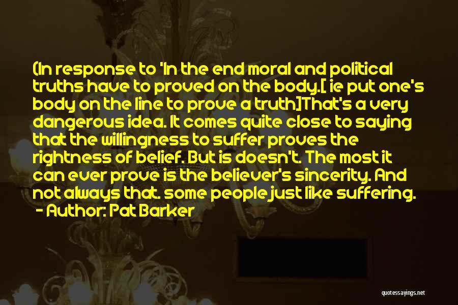 Pat Barker Quotes: (in Response To 'in The End Moral And Political Truths Have To Proved On The Body.[ Ie Put One's Body