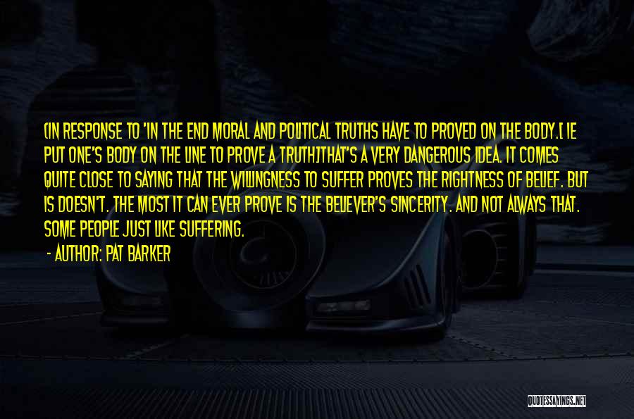 Pat Barker Quotes: (in Response To 'in The End Moral And Political Truths Have To Proved On The Body.[ Ie Put One's Body