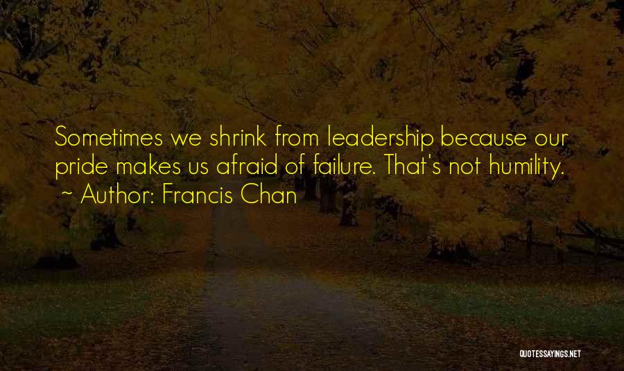 Francis Chan Quotes: Sometimes We Shrink From Leadership Because Our Pride Makes Us Afraid Of Failure. That's Not Humility.