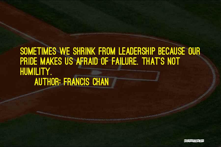 Francis Chan Quotes: Sometimes We Shrink From Leadership Because Our Pride Makes Us Afraid Of Failure. That's Not Humility.