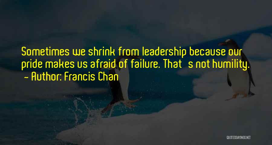 Francis Chan Quotes: Sometimes We Shrink From Leadership Because Our Pride Makes Us Afraid Of Failure. That's Not Humility.