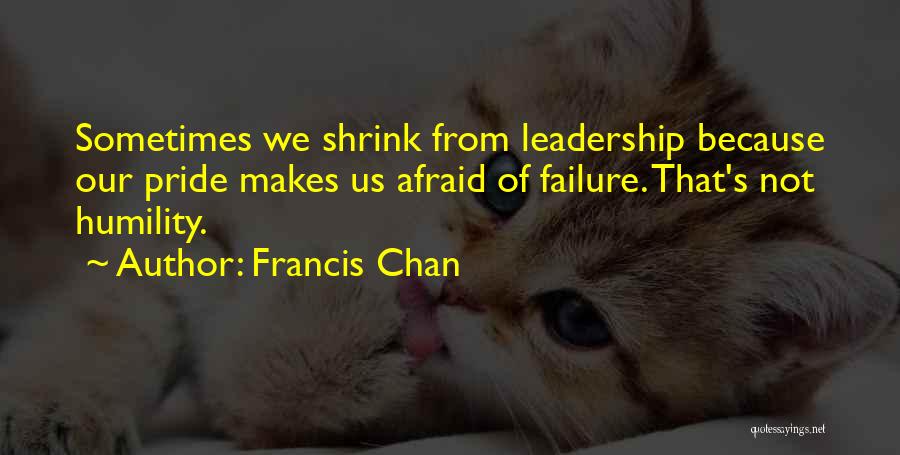 Francis Chan Quotes: Sometimes We Shrink From Leadership Because Our Pride Makes Us Afraid Of Failure. That's Not Humility.