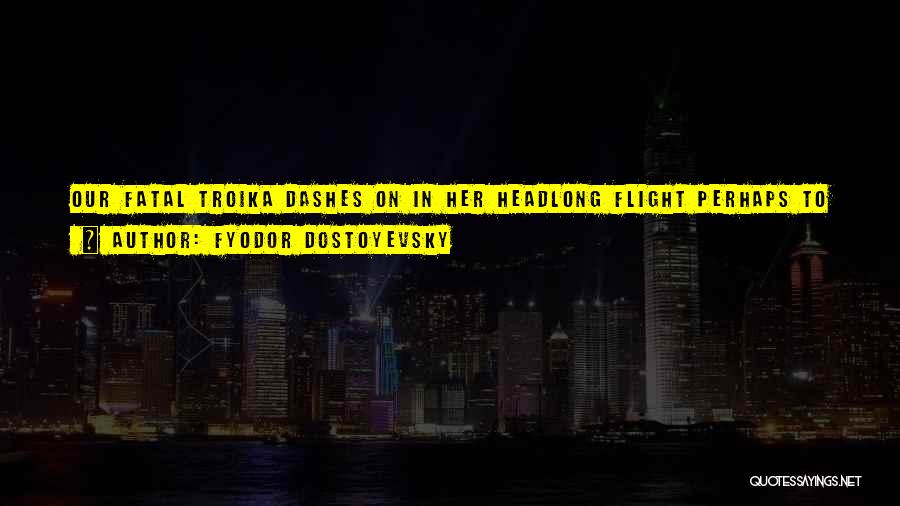Fyodor Dostoyevsky Quotes: Our Fatal Troika Dashes On In Her Headlong Flight Perhaps To Destruction And In All Russia For Long Past Men