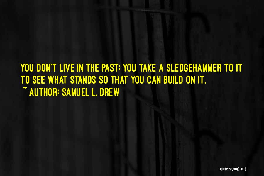 Samuel L. Drew Quotes: You Don't Live In The Past; You Take A Sledgehammer To It To See What Stands So That You Can