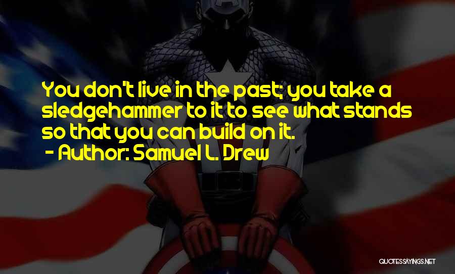 Samuel L. Drew Quotes: You Don't Live In The Past; You Take A Sledgehammer To It To See What Stands So That You Can