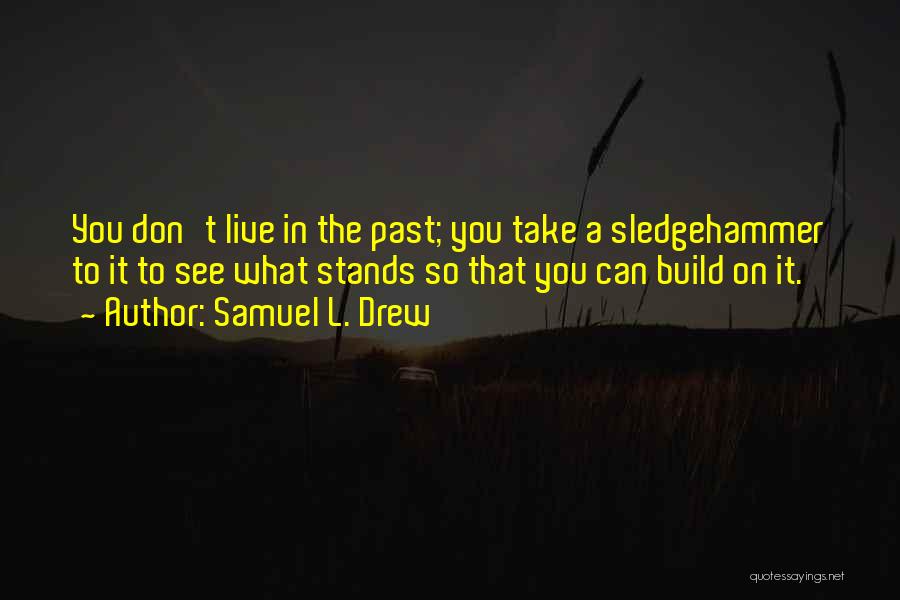 Samuel L. Drew Quotes: You Don't Live In The Past; You Take A Sledgehammer To It To See What Stands So That You Can