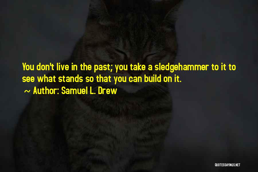 Samuel L. Drew Quotes: You Don't Live In The Past; You Take A Sledgehammer To It To See What Stands So That You Can