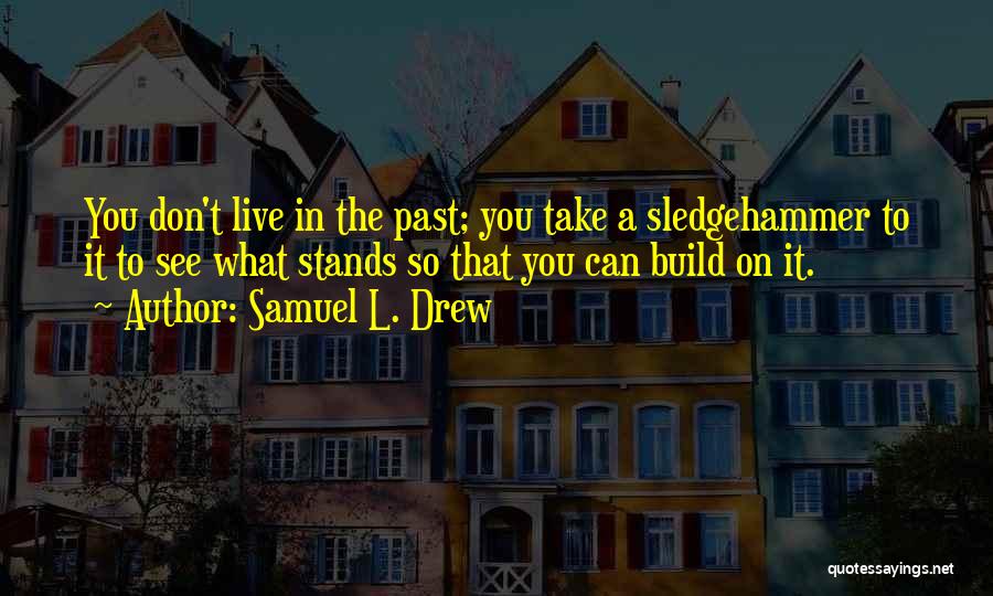 Samuel L. Drew Quotes: You Don't Live In The Past; You Take A Sledgehammer To It To See What Stands So That You Can