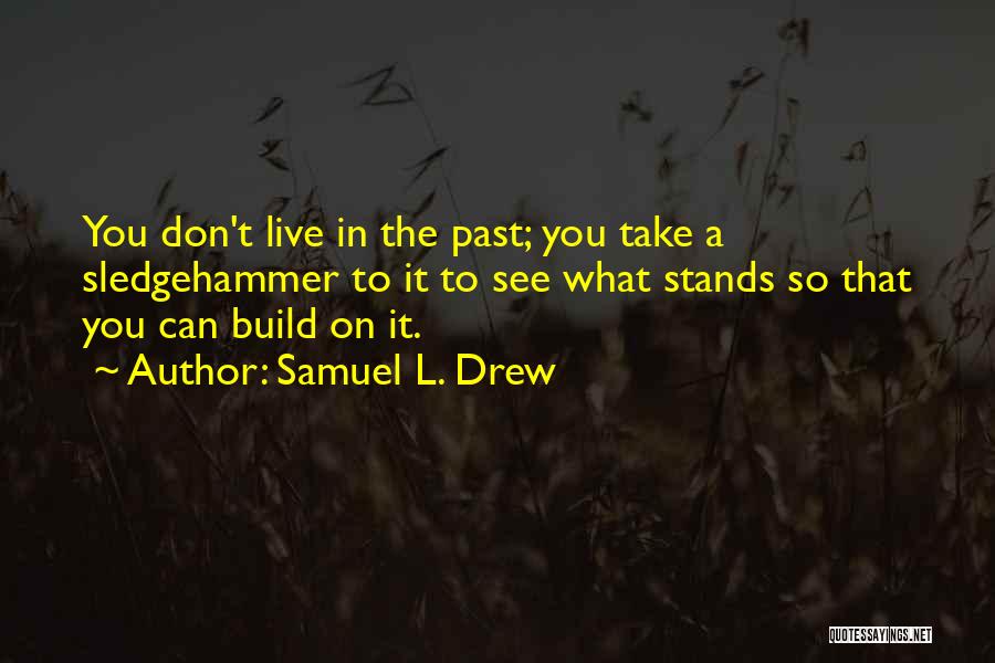 Samuel L. Drew Quotes: You Don't Live In The Past; You Take A Sledgehammer To It To See What Stands So That You Can