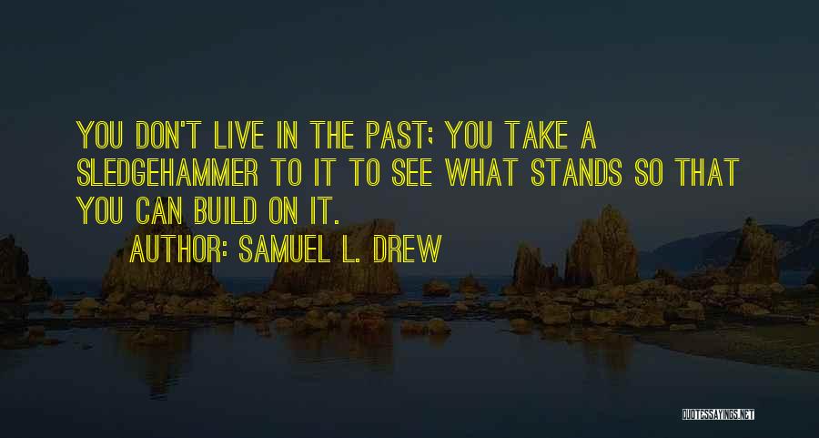 Samuel L. Drew Quotes: You Don't Live In The Past; You Take A Sledgehammer To It To See What Stands So That You Can