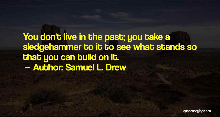 Samuel L. Drew Quotes: You Don't Live In The Past; You Take A Sledgehammer To It To See What Stands So That You Can