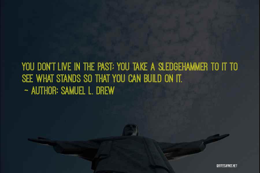 Samuel L. Drew Quotes: You Don't Live In The Past; You Take A Sledgehammer To It To See What Stands So That You Can