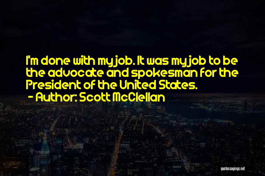 Scott McClellan Quotes: I'm Done With My Job. It Was My Job To Be The Advocate And Spokesman For The President Of The