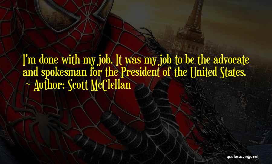 Scott McClellan Quotes: I'm Done With My Job. It Was My Job To Be The Advocate And Spokesman For The President Of The