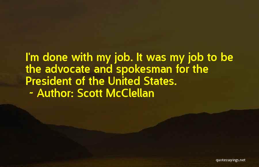 Scott McClellan Quotes: I'm Done With My Job. It Was My Job To Be The Advocate And Spokesman For The President Of The