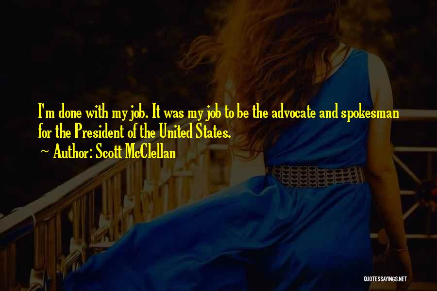 Scott McClellan Quotes: I'm Done With My Job. It Was My Job To Be The Advocate And Spokesman For The President Of The