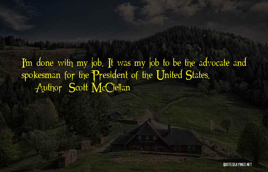 Scott McClellan Quotes: I'm Done With My Job. It Was My Job To Be The Advocate And Spokesman For The President Of The