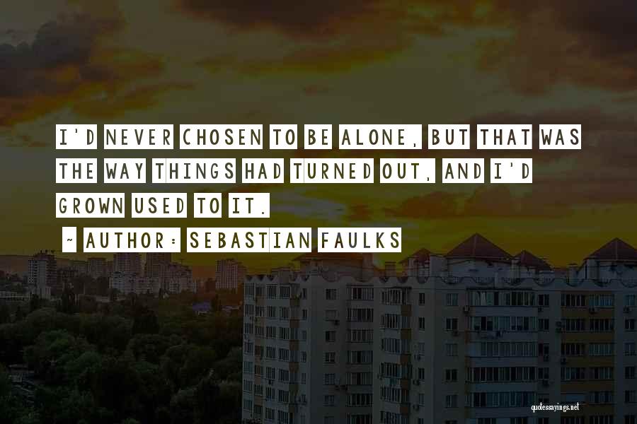 Sebastian Faulks Quotes: I'd Never Chosen To Be Alone, But That Was The Way Things Had Turned Out, And I'd Grown Used To