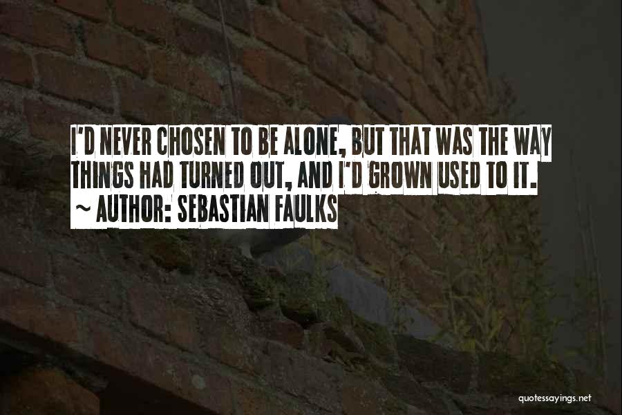 Sebastian Faulks Quotes: I'd Never Chosen To Be Alone, But That Was The Way Things Had Turned Out, And I'd Grown Used To