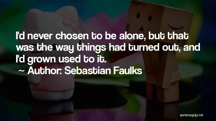 Sebastian Faulks Quotes: I'd Never Chosen To Be Alone, But That Was The Way Things Had Turned Out, And I'd Grown Used To