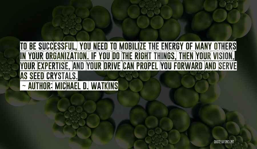 Michael D. Watkins Quotes: To Be Successful, You Need To Mobilize The Energy Of Many Others In Your Organization. If You Do The Right