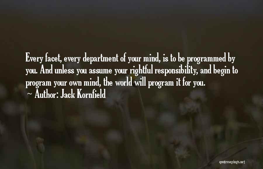 Jack Kornfield Quotes: Every Facet, Every Department Of Your Mind, Is To Be Programmed By You. And Unless You Assume Your Rightful Responsibility,