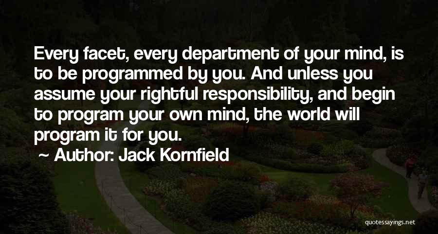 Jack Kornfield Quotes: Every Facet, Every Department Of Your Mind, Is To Be Programmed By You. And Unless You Assume Your Rightful Responsibility,