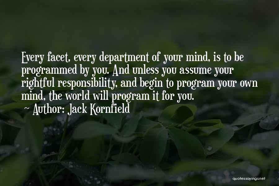 Jack Kornfield Quotes: Every Facet, Every Department Of Your Mind, Is To Be Programmed By You. And Unless You Assume Your Rightful Responsibility,