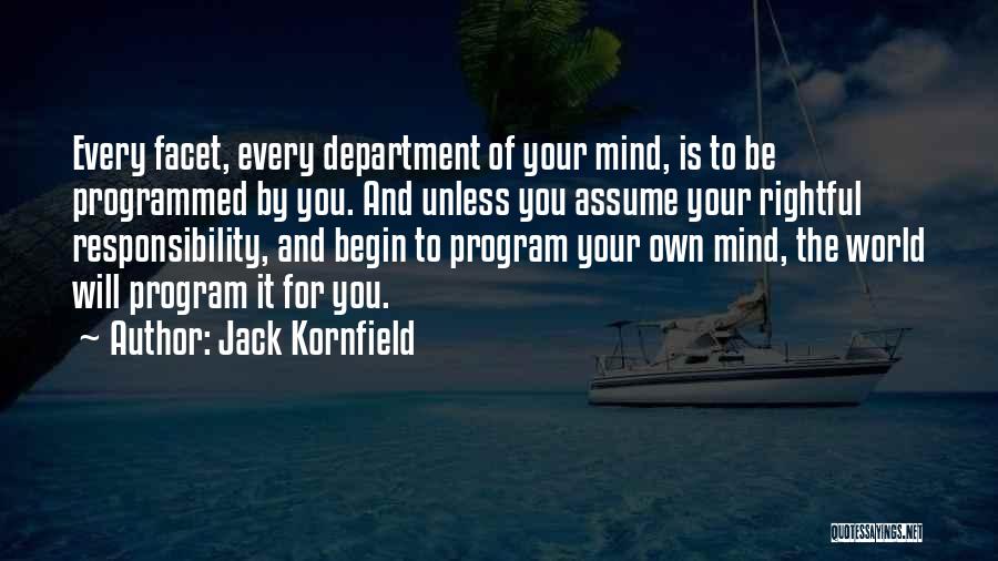 Jack Kornfield Quotes: Every Facet, Every Department Of Your Mind, Is To Be Programmed By You. And Unless You Assume Your Rightful Responsibility,