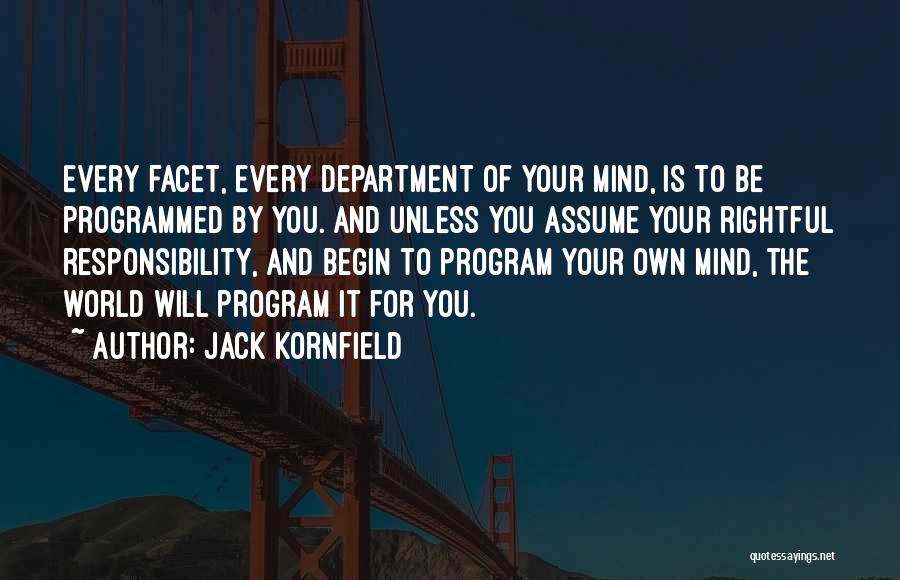 Jack Kornfield Quotes: Every Facet, Every Department Of Your Mind, Is To Be Programmed By You. And Unless You Assume Your Rightful Responsibility,