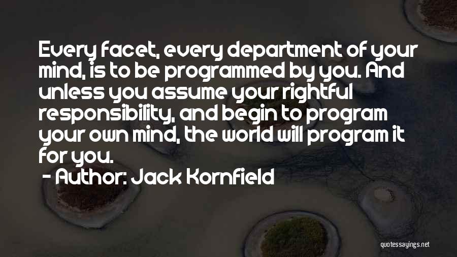 Jack Kornfield Quotes: Every Facet, Every Department Of Your Mind, Is To Be Programmed By You. And Unless You Assume Your Rightful Responsibility,