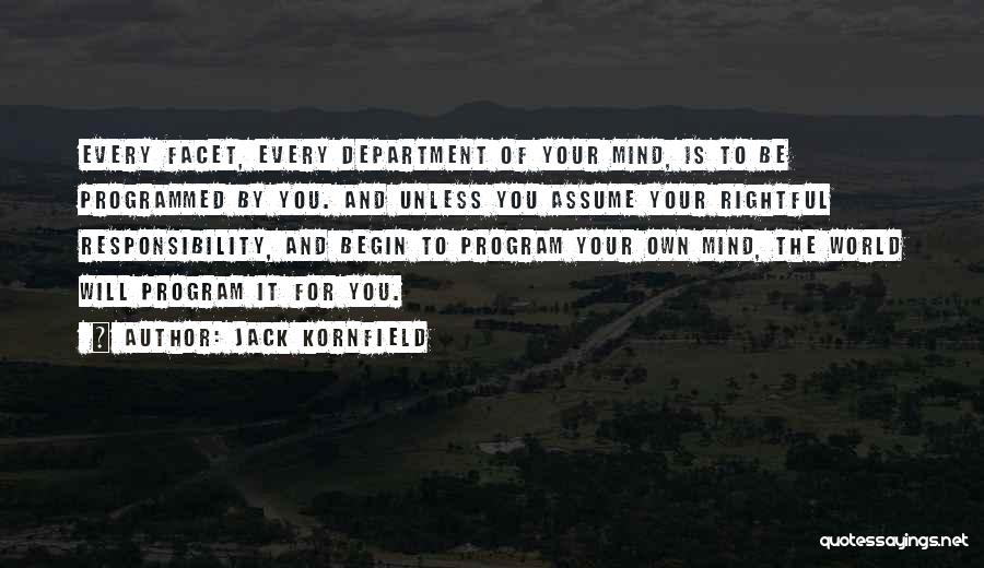 Jack Kornfield Quotes: Every Facet, Every Department Of Your Mind, Is To Be Programmed By You. And Unless You Assume Your Rightful Responsibility,