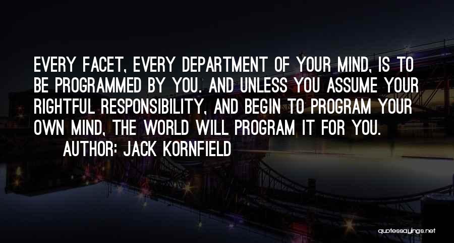 Jack Kornfield Quotes: Every Facet, Every Department Of Your Mind, Is To Be Programmed By You. And Unless You Assume Your Rightful Responsibility,