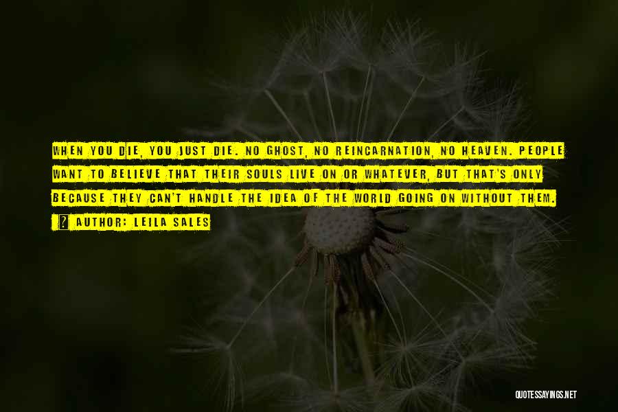 Leila Sales Quotes: When You Die, You Just Die. No Ghost, No Reincarnation, No Heaven. People Want To Believe That Their Souls Live