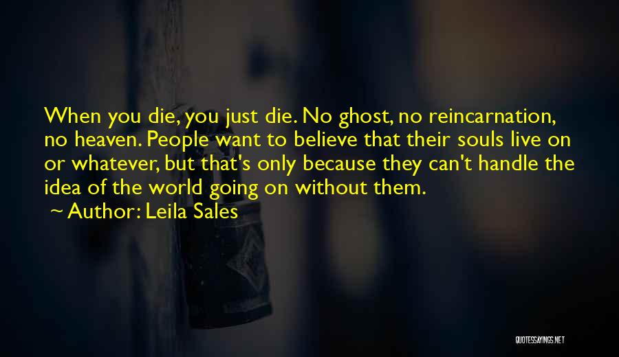 Leila Sales Quotes: When You Die, You Just Die. No Ghost, No Reincarnation, No Heaven. People Want To Believe That Their Souls Live