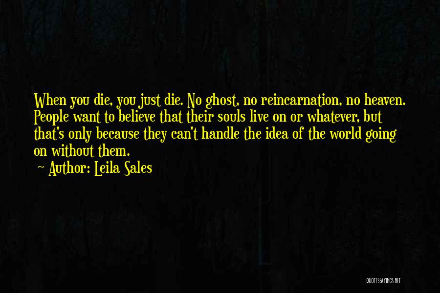 Leila Sales Quotes: When You Die, You Just Die. No Ghost, No Reincarnation, No Heaven. People Want To Believe That Their Souls Live