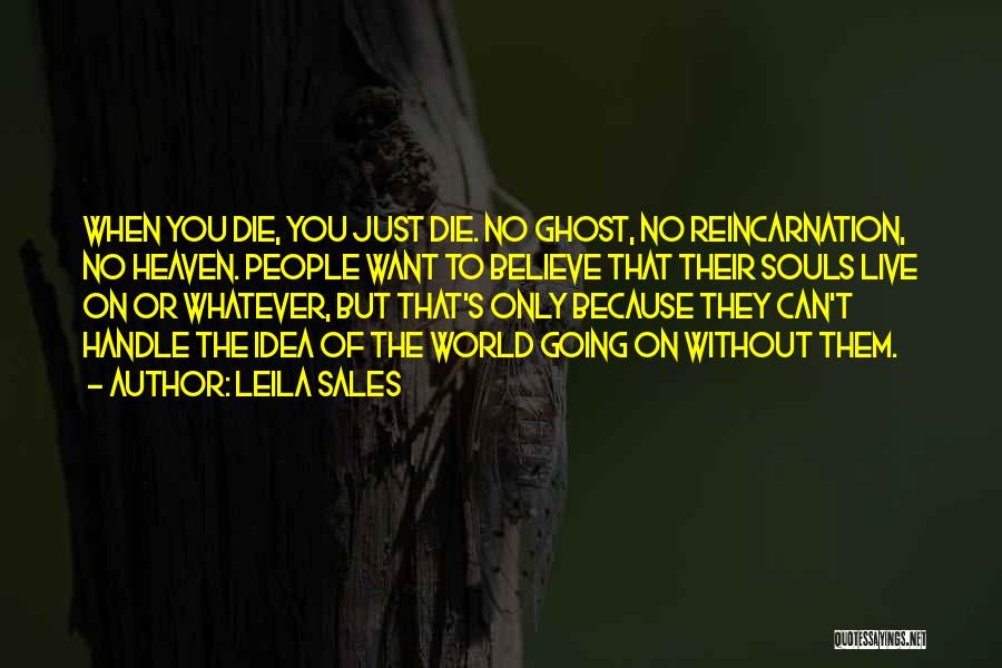 Leila Sales Quotes: When You Die, You Just Die. No Ghost, No Reincarnation, No Heaven. People Want To Believe That Their Souls Live